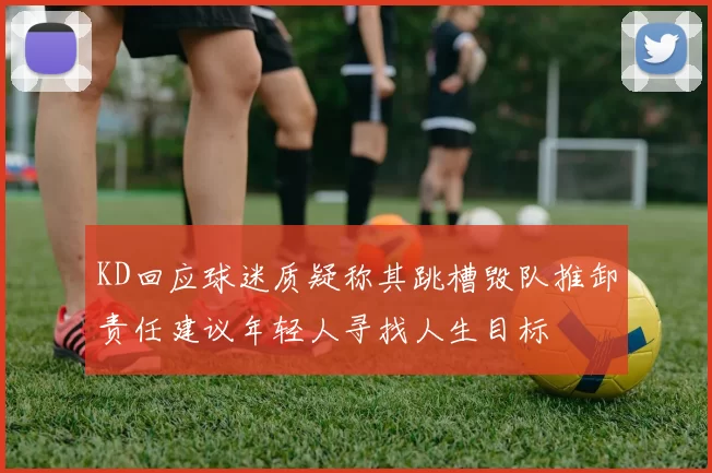 KD回应球迷质疑称其跳槽毁队推卸责任建议年轻人寻找人生目标