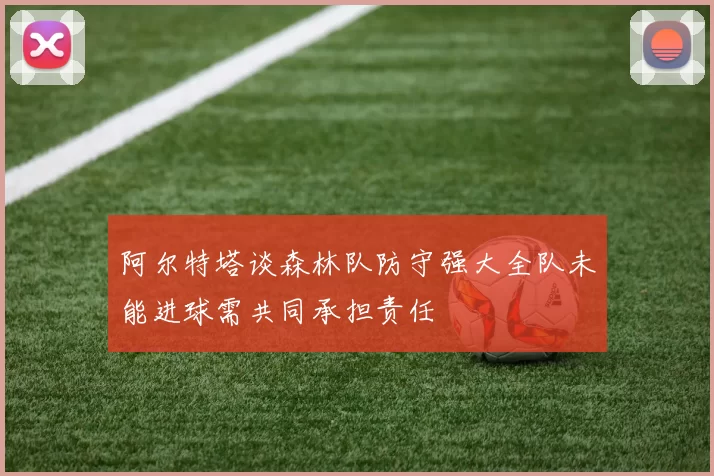 阿尔特塔谈森林队防守强大全队未能进球需共同承担责任