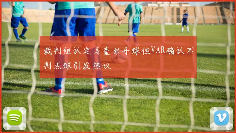 裁判组认定马奎尔手球但VAR确认不判点球引发热议