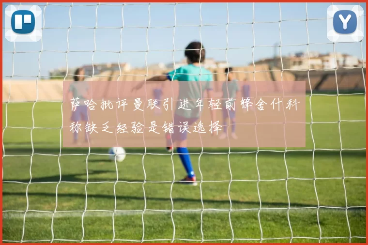 萨哈批评曼联引进年轻前锋舍什科称缺乏经验是错误选择