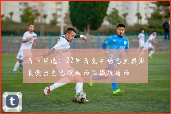 马卡评选：22岁马竞中场巴里奥斯表现出色巴埃纳面临尴尬局面