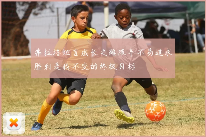 弗拉格坦言成长之路艰辛不易追求胜利是我不变的终极目标