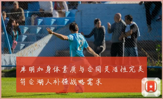 库明加身体素质与合同灵活性完美符合湖人补强战略需求