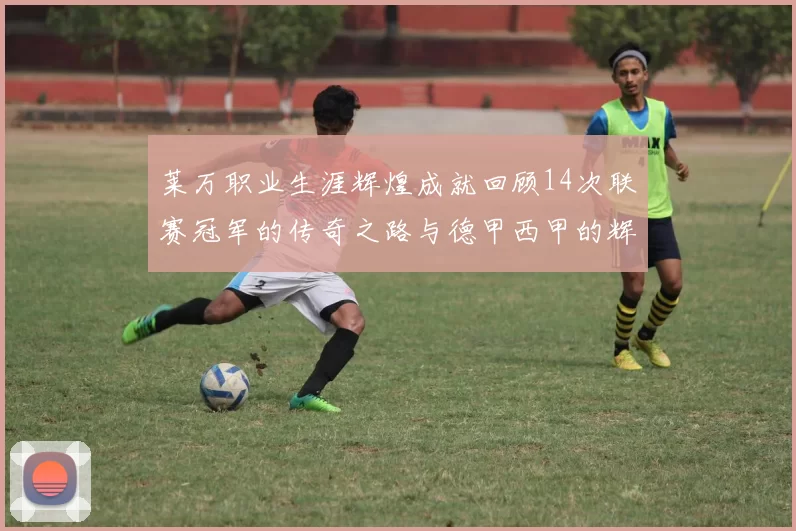 莱万职业生涯辉煌成就回顾14次联赛冠军的传奇之路与德甲西甲的辉煌历程