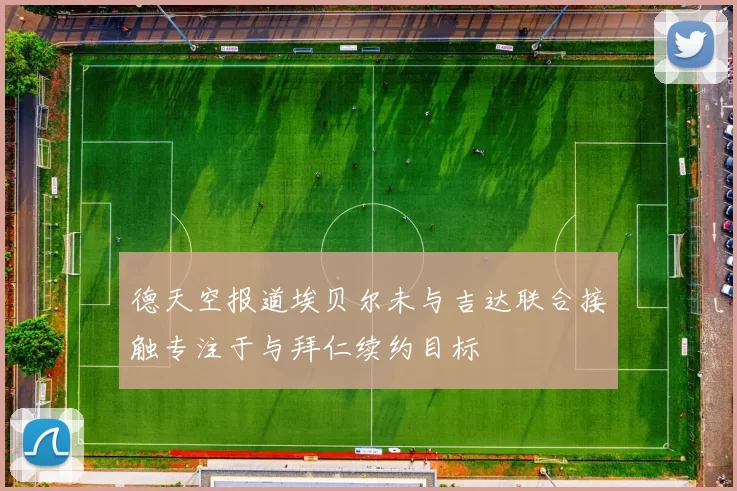 德天空报道埃贝尔未与吉达联合接触专注于与拜仁续约目标